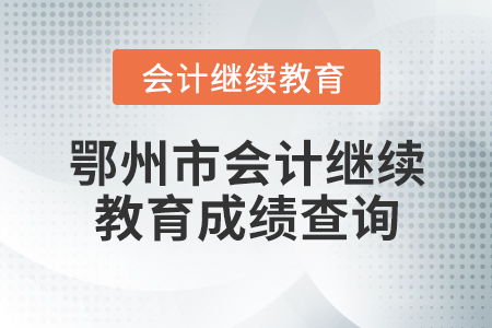 鄂州市会计继续教育成绩查询指南与教育咨询服务说明